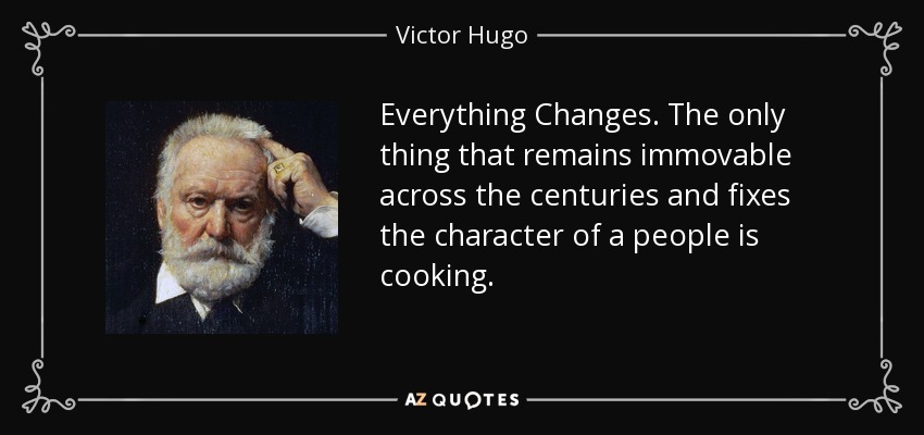 Everything Changes. The only thing that remains immovable across the centuries and fixes the character of a people is cooking. - Victor Hugo