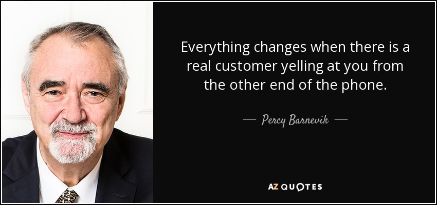 Everything changes when there is a real customer yelling at you from the other end of the phone. - Percy Barnevik