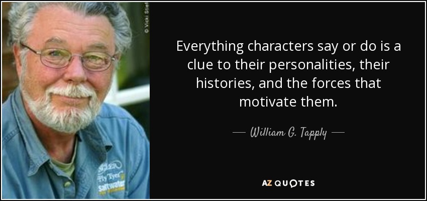 Everything characters say or do is a clue to their personalities, their histories, and the forces that motivate them. - William G. Tapply