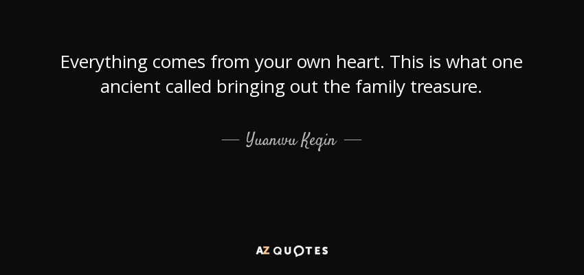 Everything comes from your own heart. This is what one ancient called bringing out the family treasure. - Yuanwu Keqin