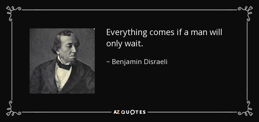 Everything comes if a man will only wait. - Benjamin Disraeli