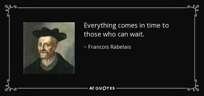 Everything comes in time to those who can wait. - Francois Rabelais