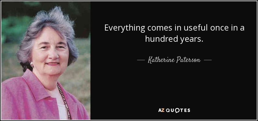 Everything comes in useful once in a hundred years. - Katherine Paterson