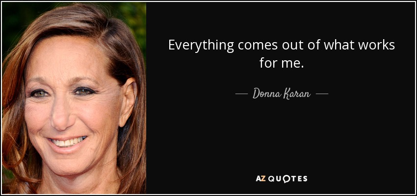 Everything comes out of what works for me. - Donna Karan