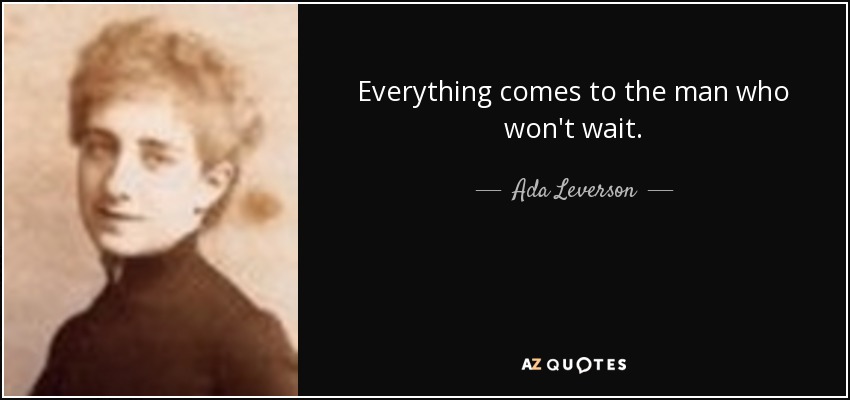 Everything comes to the man who won't wait. - Ada Leverson