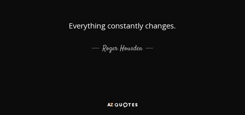 Everything constantly changes. - Roger Housden