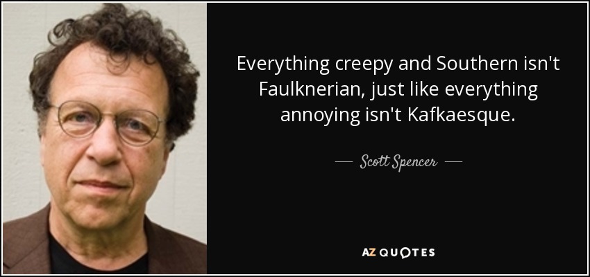 Everything creepy and Southern isn't Faulknerian, just like everything annoying isn't Kafkaesque. - Scott Spencer