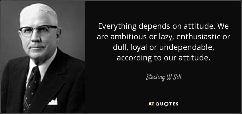 Everything depends on attitude. We are ambitious or lazy, enthusiastic or dull, loyal or undependable, according to our attitude. - Sterling W Sill