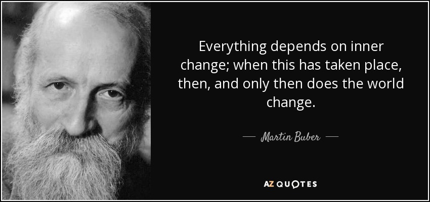 Everything depends on inner change; when this has taken place, then, and only then does the world change. - Martin Buber