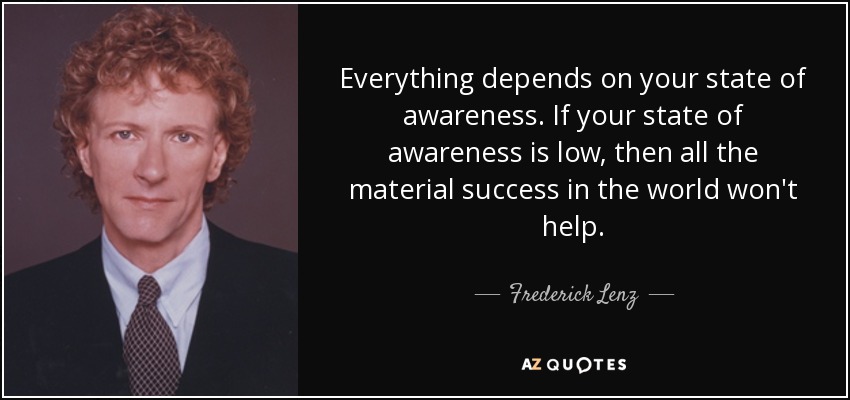 Everything depends on your state of awareness. If your state of awareness is low, then all the material success in the world won't help. - Frederick Lenz