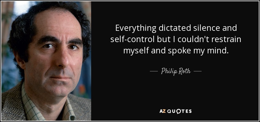 Everything dictated silence and self-control but I couldn't restrain myself and spoke my mind. - Philip Roth