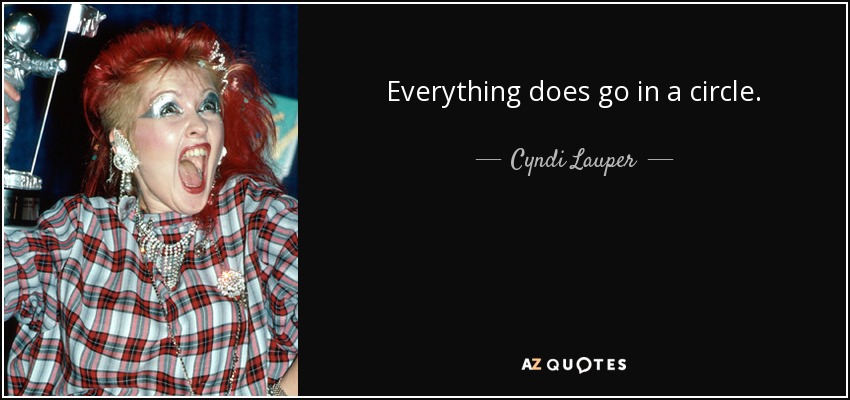 Everything does go in a circle. - Cyndi Lauper