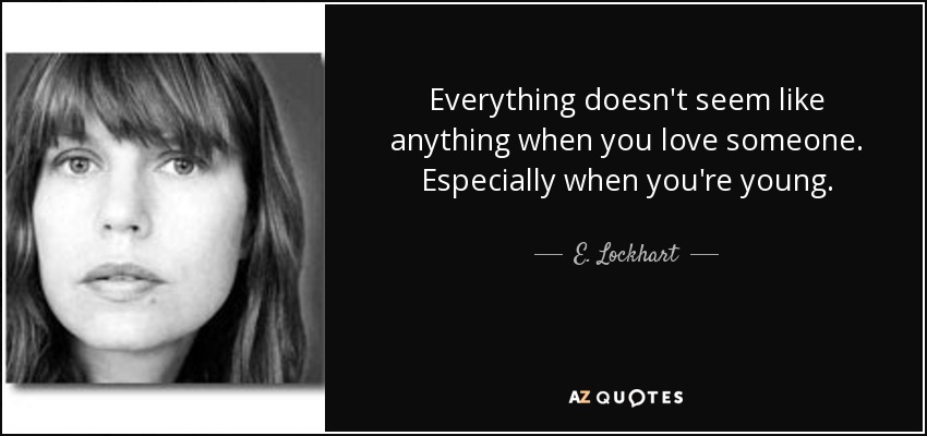 Everything doesn't seem like anything when you love someone. Especially when you're young. - E. Lockhart
