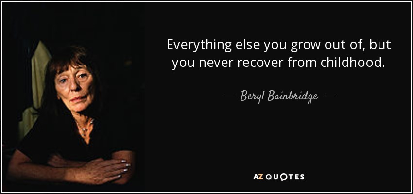 Everything else you grow out of, but you never recover from childhood. - Beryl Bainbridge