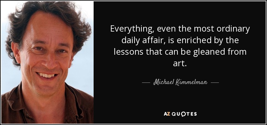 Everything, even the most ordinary daily affair, is enriched by the lessons that can be gleaned from art. - Michael Kimmelman