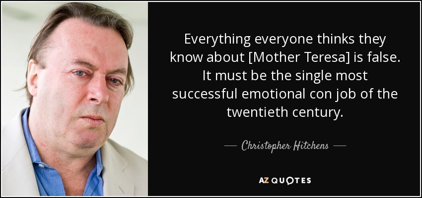 Everything everyone thinks they know about [Mother Teresa] is false. It must be the single most successful emotional con job of the twentieth century. - Christopher Hitchens
