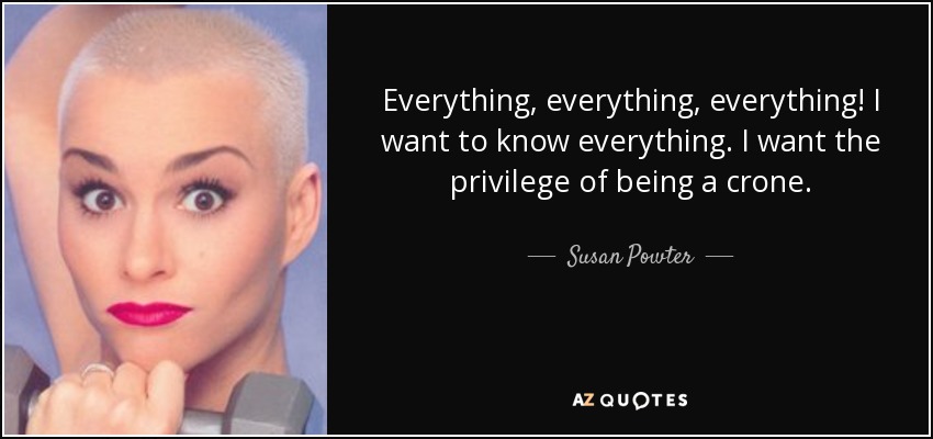 Everything, everything, everything! I want to know everything. I want the privilege of being a crone. - Susan Powter