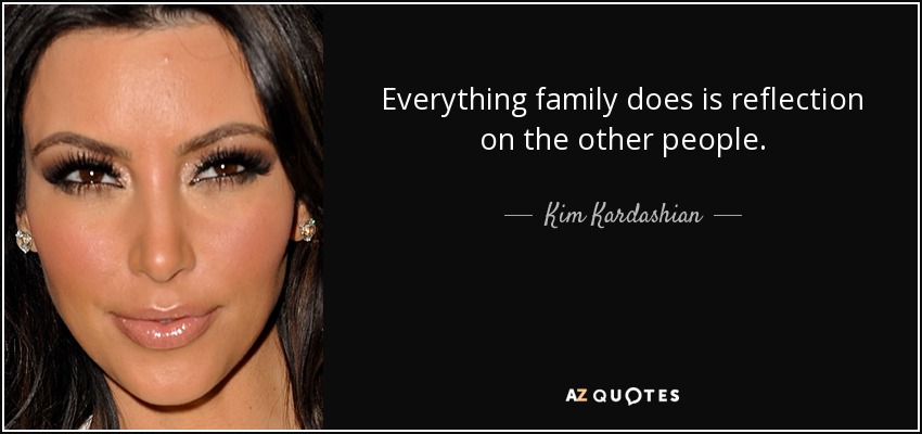 Everything family does is reflection on the other people. - Kim Kardashian