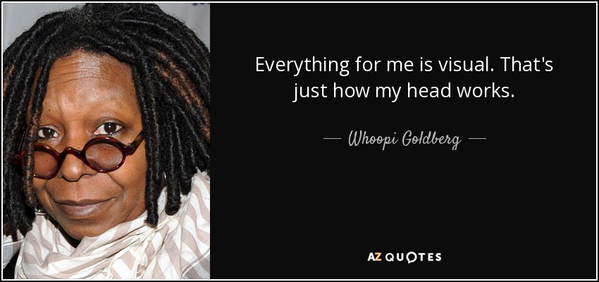 Everything for me is visual. That's just how my head works. - Whoopi Goldberg