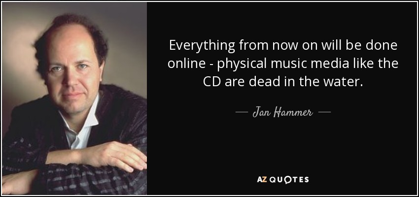 Everything from now on will be done online - physical music media like the CD are dead in the water. - Jan Hammer