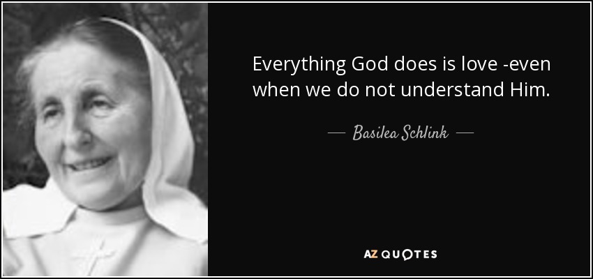 Everything God does is love -even when we do not understand Him. - Basilea Schlink