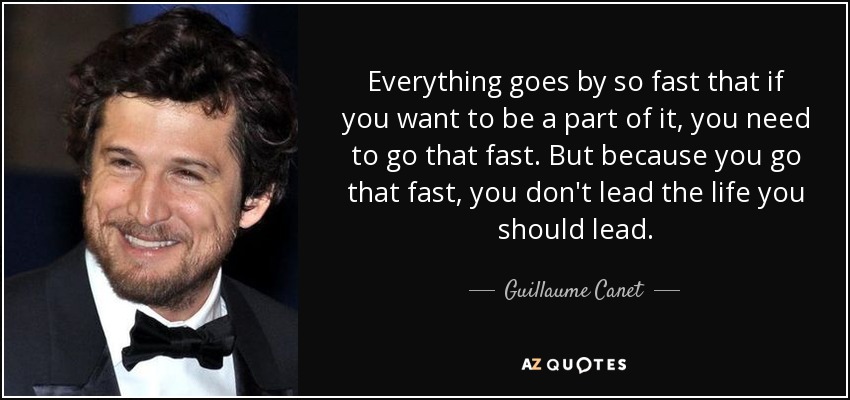 Everything goes by so fast that if you want to be a part of it, you need to go that fast. But because you go that fast, you don't lead the life you should lead. - Guillaume Canet