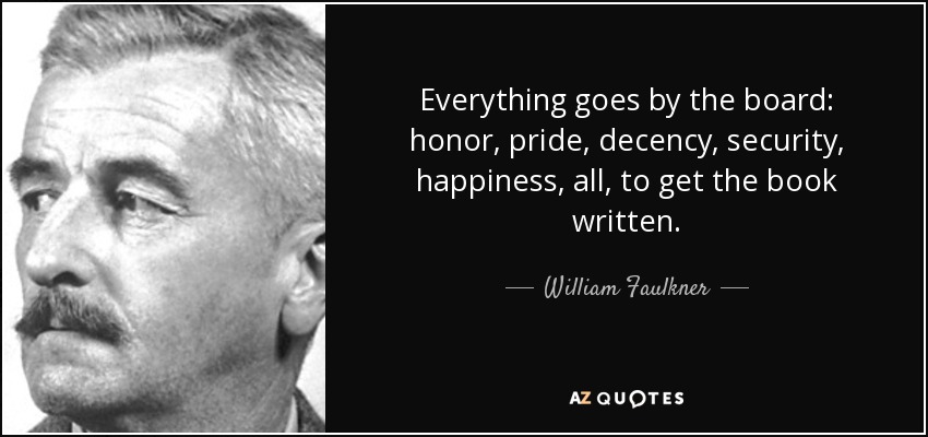 Everything goes by the board: honor, pride, decency, security, happiness, all, to get the book written. - William Faulkner