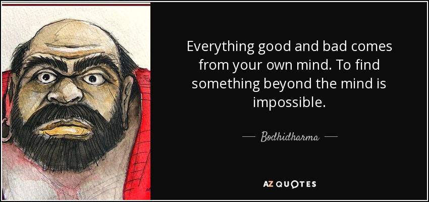 Everything good and bad comes from your own mind. To find something beyond the mind is impossible. - Bodhidharma