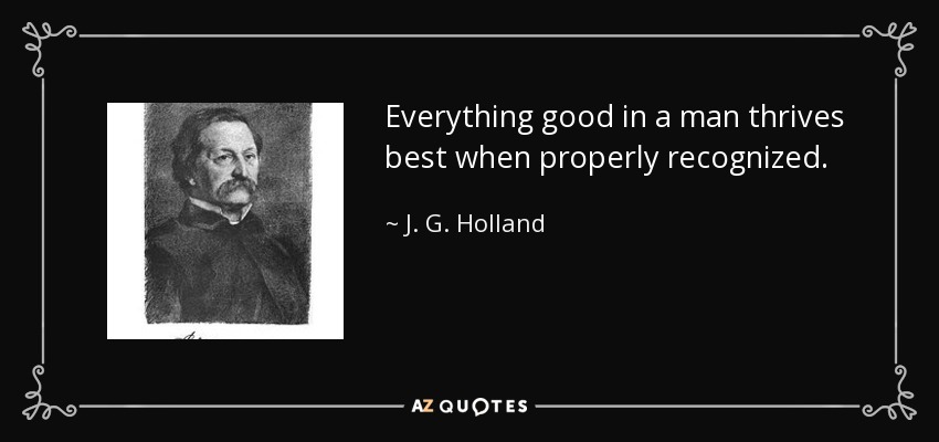 Everything good in a man thrives best when properly recognized. - J. G. Holland