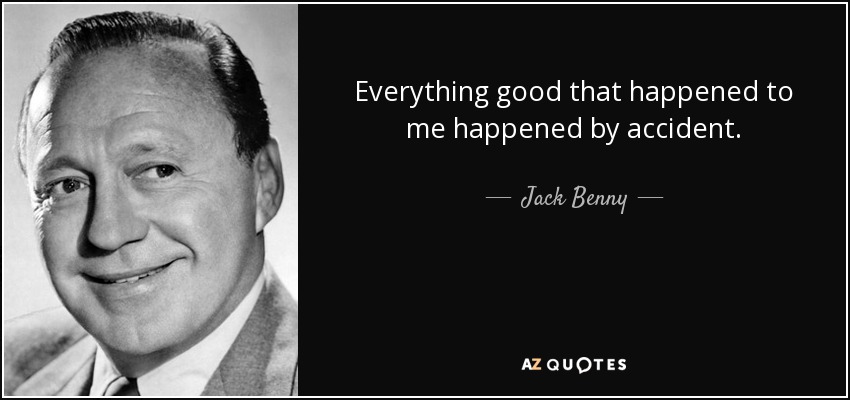 Everything good that happened to me happened by accident. - Jack Benny