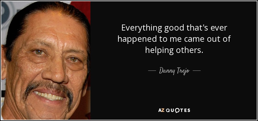 Everything good that's ever happened to me came out of helping others. - Danny Trejo
