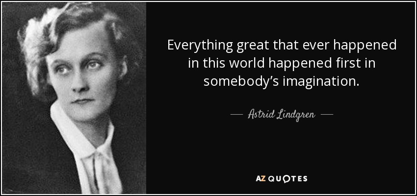 Everything great that ever happened in this world happened first in somebody’s imagination. - Astrid Lindgren