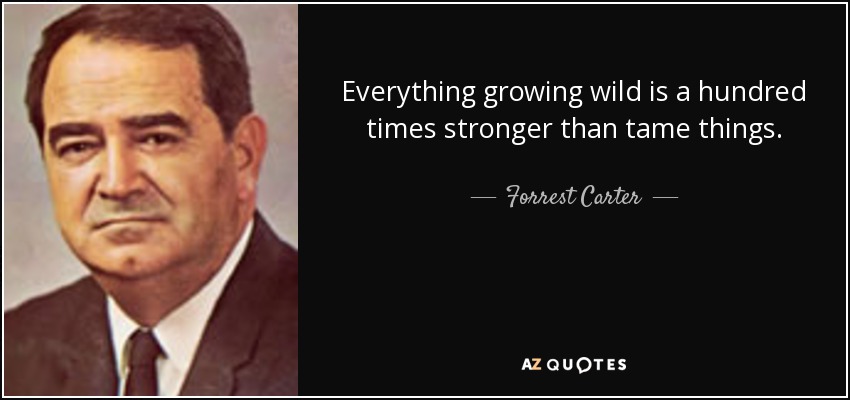 Everything growing wild is a hundred times stronger than tame things. - Forrest Carter