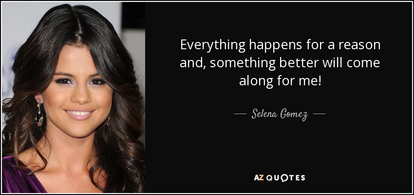 Everything happens for a reason and, something better will come along for me! - Selena Gomez