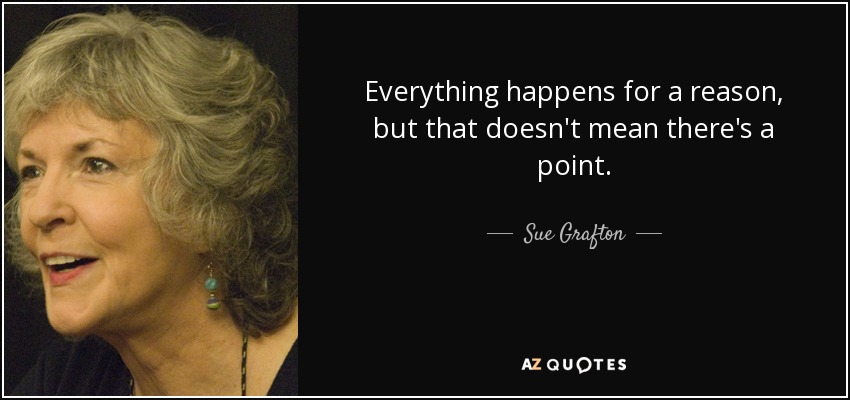 Everything happens for a reason, but that doesn't mean there's a point. - Sue Grafton