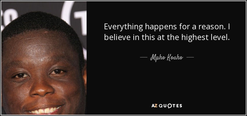 Everything happens for a reason. I believe in this at the highest level. - Mpho Koaho