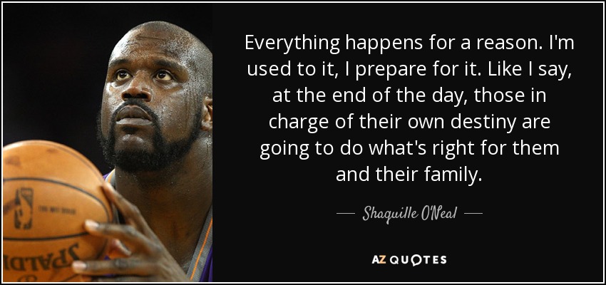 Everything happens for a reason. I'm used to it, I prepare for it. Like I say, at the end of the day, those in charge of their own destiny are going to do what's right for them and their family. - Shaquille O'Neal