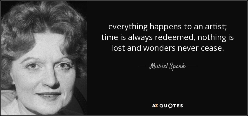 everything happens to an artist; time is always redeemed, nothing is lost and wonders never cease. - Muriel Spark