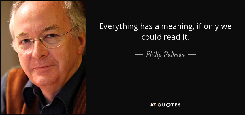 Everything has a meaning, if only we could read it. - Philip Pullman