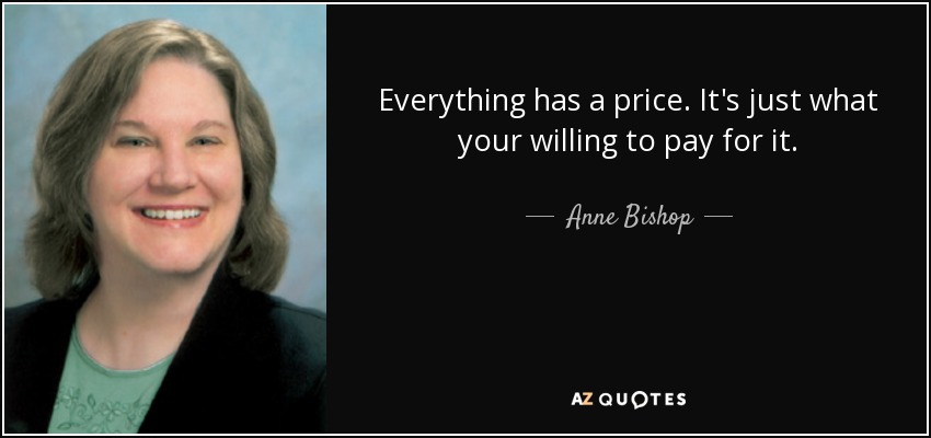 Everything has a price. It's just what your willing to pay for it. - Anne Bishop