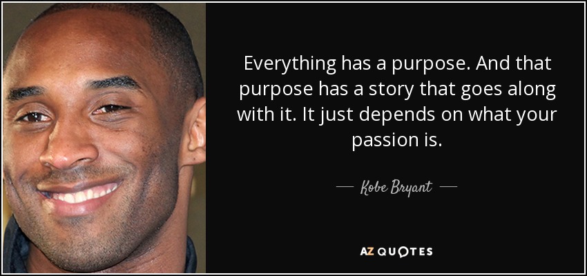 Everything has a purpose. And that purpose has a story that goes along with it. It just depends on what your passion is. - Kobe Bryant