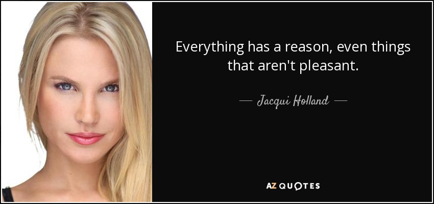 Everything has a reason, even things that aren't pleasant. - Jacqui Holland