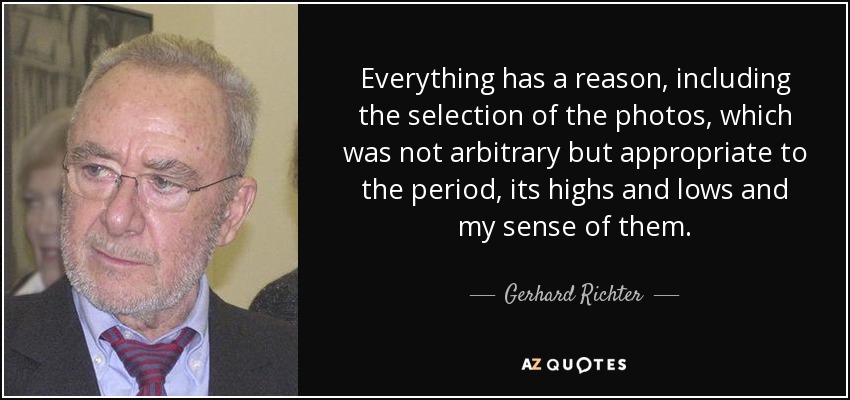 Everything has a reason, including the selection of the photos, which was not arbitrary but appropriate to the period, its highs and lows and my sense of them. - Gerhard Richter