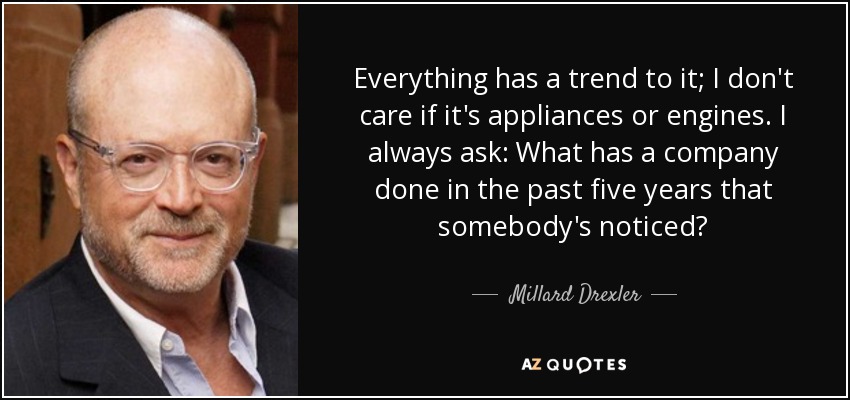 Everything has a trend to it; I don't care if it's appliances or engines. I always ask: What has a company done in the past five years that somebody's noticed? - Millard Drexler