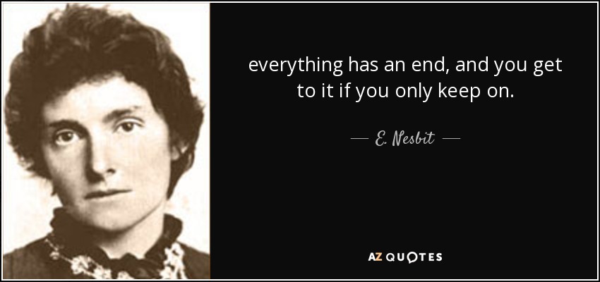everything has an end, and you get to it if you only keep on. - E. Nesbit