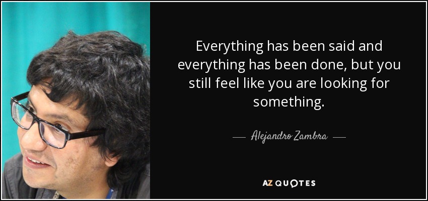 Everything has been said and everything has been done, but you still feel like you are looking for something. - Alejandro Zambra