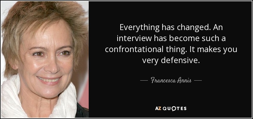 Everything has changed. An interview has become such a confrontational thing. It makes you very defensive. - Francesca Annis