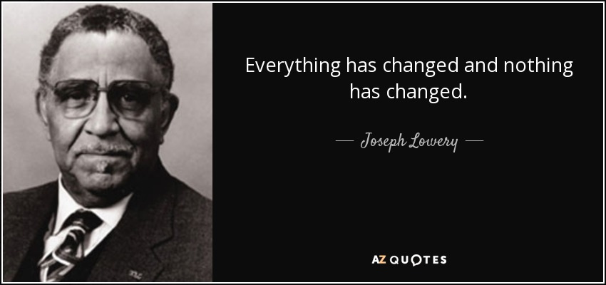 Everything has changed and nothing has changed. - Joseph Lowery