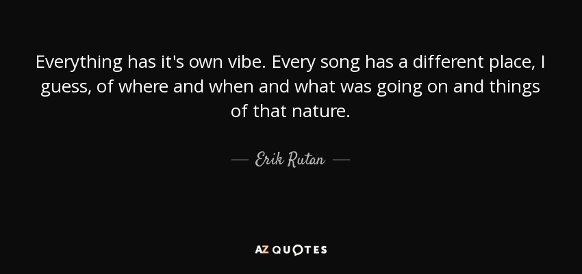 Everything has it's own vibe. Every song has a different place, I guess, of where and when and what was going on and things of that nature. - Erik Rutan