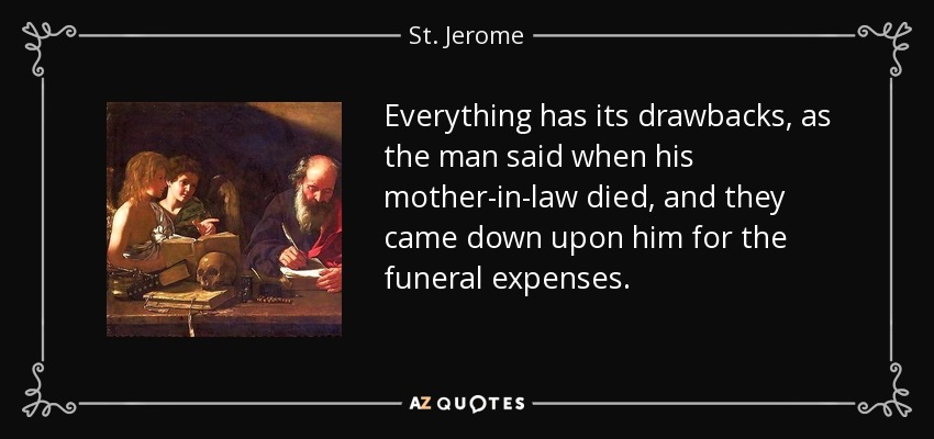 Everything has its drawbacks, as the man said when his mother-in-law died, and they came down upon him for the funeral expenses. - St. Jerome